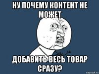 ну почему контент не может добавить весь товар сразу?