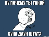 ну почему ты такой сука даун штат?