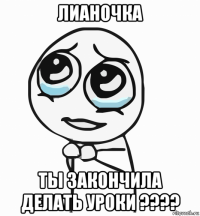 лианочка ты закончила делать уроки ????