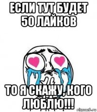 если тут будет 50 лайков то я скажу, кого люблю!!!