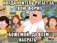 когда учитель ругает за твою форму боже мой , да всем насрать !