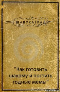 Ш А В У Х А Г Р А Д "Как готовить шаурму и постить годные мемы"