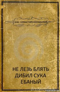 КАК 228МАСТИР1488ГАВАРИЛ НЕ ЛЕЗЬ БЛЯТЬ ДИБИЛ СУКА ЕБАНЫЙ