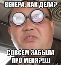 венера. как дела? совсем забыла про меня?!)))