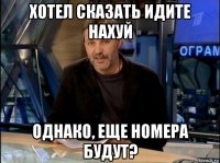 хотел сказать идите нахуй однако, еще номера будут?