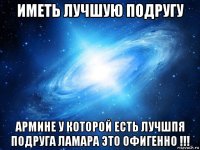 иметь лучшую подругу армине у которой есть лучшпя подруга ламара это офигенно !!!