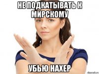 не подкатывать к мирскому убью нахер