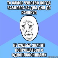 то самое чувство когда заболела за два дня до каникул не судьба значит попрощаться с одноклассниками