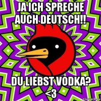 ja ich spreche auch deutsch!! du liebst vodka? <3