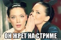  он жрет на стриме