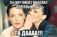 ты нач киев2 видела? клёёёвый, да? та даааа!!!