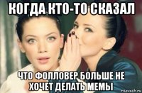 когда кто-то сказал что фолловер больше не хочет делать мемы