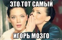 это тот самый игорь мозго