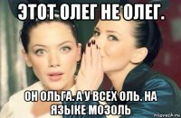 этот олег не олег. он ольга. а у всех оль. на языке мозоль