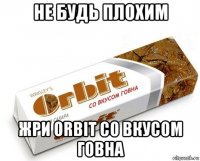 не будь плохим жри orbit со вкусом говна