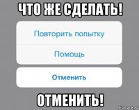 что же сделать! отменить!