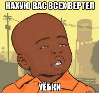 нахую вас всех вертел уёбки