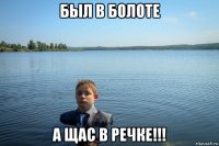 был в болоте а щас в речке!!!