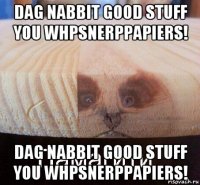 dag nabbit good stuff you whpsnerppapiers! dag nabbit good stuff you whpsnerppapiers!