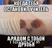 когда тебя остановил учитель а рядом с тобой друзья