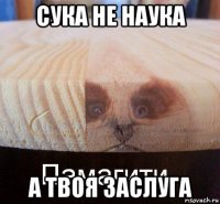 сука не наука а твоя заслуга