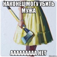 наконец могу убить мужа ааааааааа нет