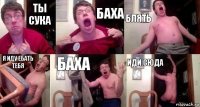 Ты сука Баха Блять Я иду ебать тебя Баха Иди сюда