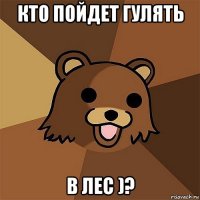 кто пойдет гулять в лес )?