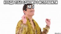 когда тебе одному 3 исправили на 5 