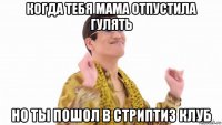 когда тебя мама отпустила гулять но ты пошол в стриптиз клуб