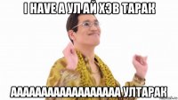 i have a ул ай хэв тарак аааааааааааааааааа ултарак