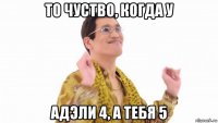 то чуство, когда у адэли 4, а тебя 5