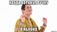 когда воткнул ручку в яблоко