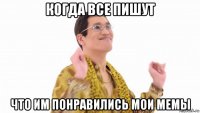 когда все пишут что им понравились мои мемы