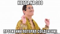 когда на 300 противник потерял соеденение