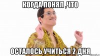 когда понял ,что осталось учиться 2 дня