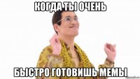 когда ты очень быстро готовишь мемы