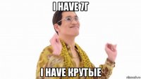 i have 7г i have крутые