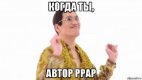 когда ты, автор ppap