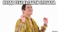 когда тебе выдали глобала 