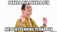 i have a pen i have a pen ah! pen i penning penna pen