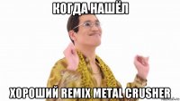 когда нашёл хороший remix metal crusher