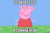 z cdbyrf gtgf я свинка пепа