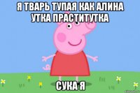 я тварь тупая как алина утка праститутка сука я