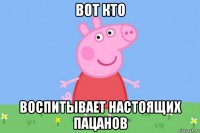 вот кто воспитывает настоящих пацанов