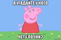 а угадайте,у кого нету почки?