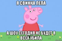 я свинка пепа а шоу сегодня не будет я всех убила