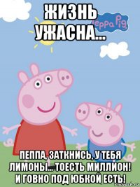 жизнь ужасна... пеппа, заткнись, у тебя лимоны... тоесть миллион! и говно под юбкой есть!