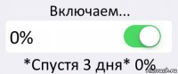 Включаем... 0% *Спустя 3 дня* 0%