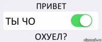 ПРИВЕТ ТЫ ЧО ОХУЕЛ?